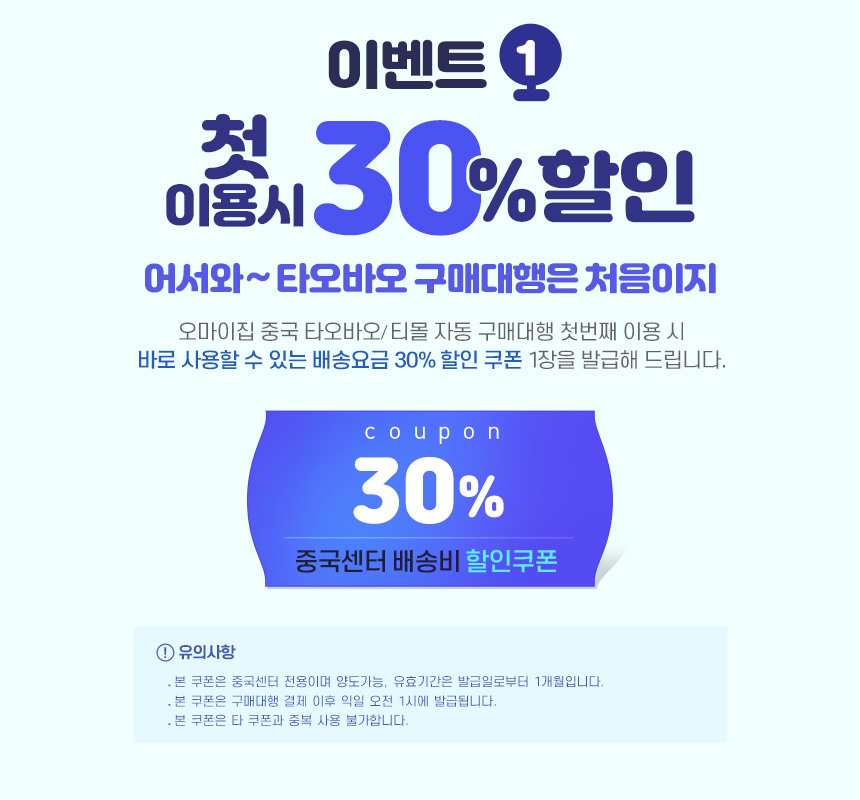 이벤트1 첫 이용시 30% 할인-오마이집 중국 타오바오/티몰 자동 구매대행 첫번째 이용시 바로 사용할 수 있는 배송요금 30%할인쿠폰 1장을 발급해 드립니다. 